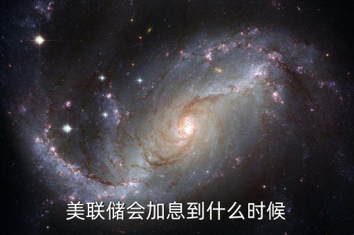 美國一般什么時(shí)候會加息,美聯(lián)儲會加息到什么時(shí)候