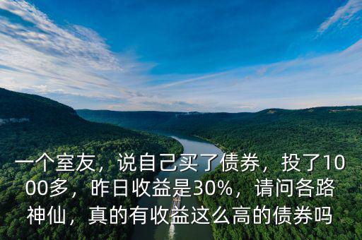 一個(gè)室友，說自己買了債券，投了1000多，昨日收益是30%，請(qǐng)問各路神仙，真的有收益這么高的債券嗎