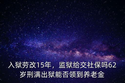 入獄勞改15年，監(jiān)獄給交社保嗎62歲刑滿出獄能否領(lǐng)到養(yǎng)老金