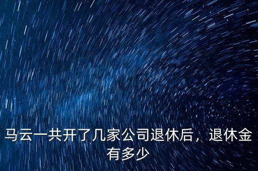 馬云一共開了幾家公司退休后，退休金有多少
