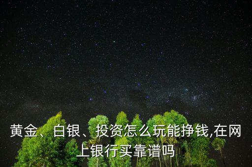 黃金、白銀、投資怎么玩能掙錢,在網(wǎng)上銀行買靠譜嗎