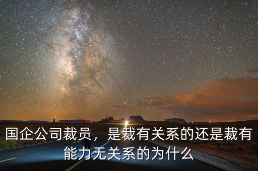 國(guó)企公司裁員，是裁有關(guān)系的還是裁有能力無(wú)關(guān)系的為什么