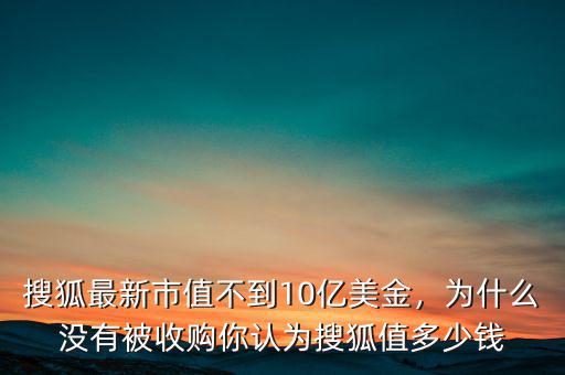 搜狐最新市值不到10億美金，為什么沒有被收購你認(rèn)為搜狐值多少錢