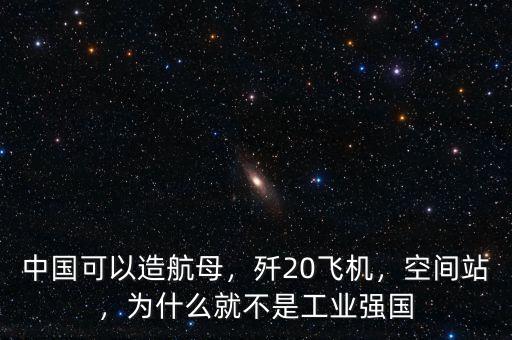 中國可以造航母，殲20飛機(jī)，空間站，為什么就不是工業(yè)強(qiáng)國