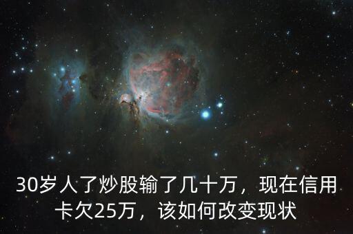 30歲人了炒股輸了幾十萬(wàn)，現(xiàn)在信用卡欠25萬(wàn)，該如何改變現(xiàn)狀