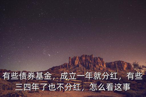 有些債券基金，成立一年就分紅，有些三四年了也不分紅，怎么看這事