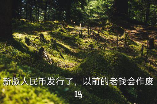 新版人民幣發(fā)行了，以前的老錢(qián)會(huì)作廢嗎