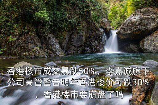 香港樓市成交暴跌50%，李嘉誠旗下公司高管警告明年香港樓價可跌30%，香港樓市要崩盤了嗎