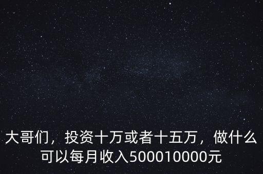 大哥們，投資十萬或者十五萬，做什么可以每月收入500010000元