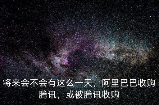 將來(lái)會(huì)不會(huì)有這么一天，阿里巴巴收購(gòu)騰訊，或被騰訊收購(gòu)