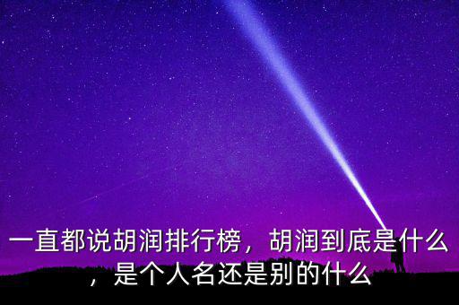 一直都說胡潤排行榜，胡潤到底是什么，是個(gè)人名還是別的什么