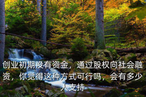 創(chuàng)業(yè)初期沒有資金，通過股權(quán)向社會融資，你覺得這種方式可行嗎，會有多少人支持