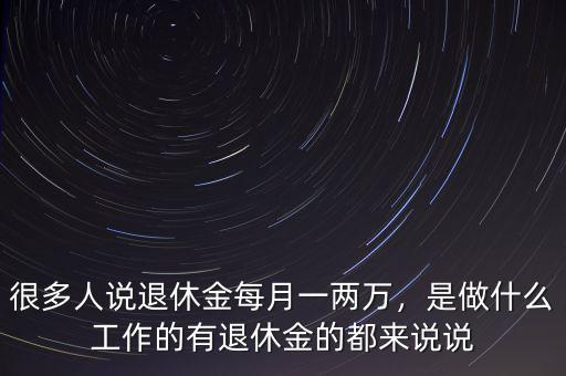 很多人說退休金每月一兩萬，是做什么工作的有退休金的都來說說