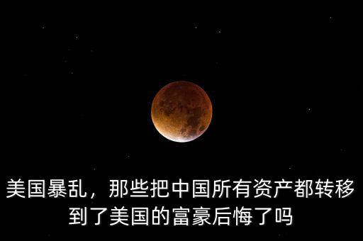 美國暴亂，那些把中國所有資產(chǎn)都轉(zhuǎn)移到了美國的富豪后悔了嗎