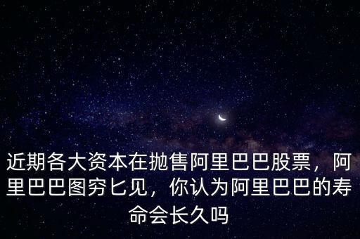 近期各大資本在拋售阿里巴巴股票，阿里巴巴圖窮匕見，你認為阿里巴巴的壽命會長久嗎