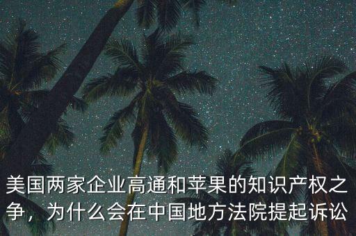 美國兩家企業(yè)高通和蘋果的知識產(chǎn)權(quán)之爭，為什么會(huì)在中國地方法院提起訴訟