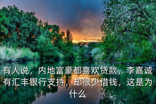 有人說，內(nèi)地富豪都喜歡貸款，李嘉誠有匯豐銀行支持，卻很少借錢，這是為什么