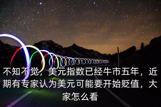 不知不覺，美元指數(shù)已經(jīng)牛市五年，近期有專家認為美元可能要開始貶值，大家怎么看