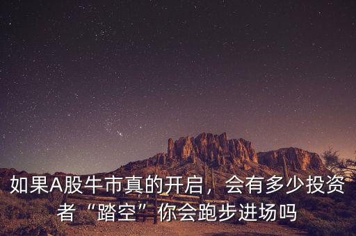 如果A股牛市真的開(kāi)啟，會(huì)有多少投資者“踏空”你會(huì)跑步進(jìn)場(chǎng)嗎