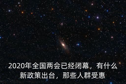 2020年全國兩會已經(jīng)閉幕，有什么新政策出臺，那些人群受惠