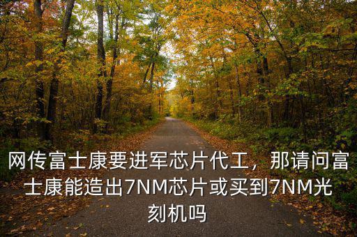 網(wǎng)傳富士康要進軍芯片代工，那請問富士康能造出7NM芯片或買到7NM光刻機嗎