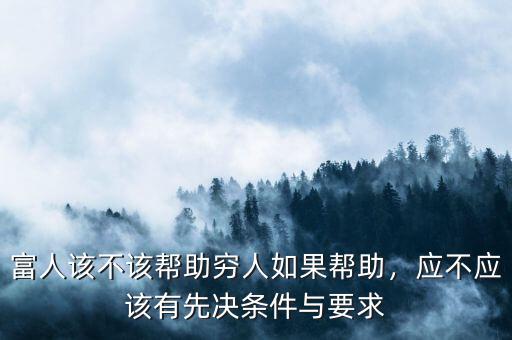 富人該不該幫助窮人如果幫助，應(yīng)不應(yīng)該有先決條件與要求