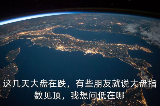 這幾天大盤在跌，有些朋友就說大盤指數(shù)見頂，我想問低在哪