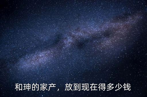 和珅的家產(chǎn)，放到現(xiàn)在得多少錢(qián)