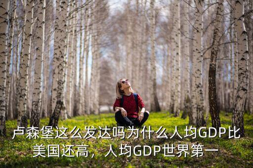 盧森堡這么發(fā)達嗎為什么人均GDP比美國還高，人均GDP世界第一