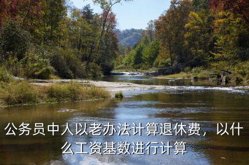 公務員中人以老辦法計算退休費，以什么工資基數(shù)進行計算