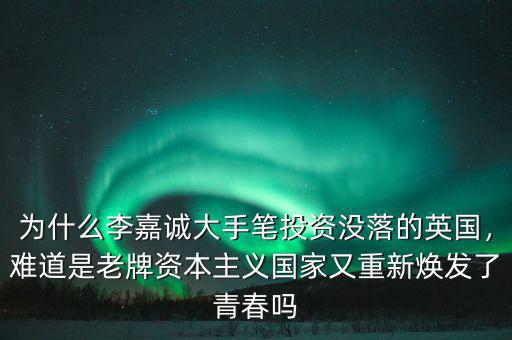 為什么李嘉誠大手筆投資沒落的英國，難道是老牌資本主義國家又重新煥發(fā)了青春嗎