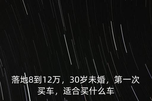 落地8到12萬(wàn)，30歲未婚，第一次買車，適合買什么車