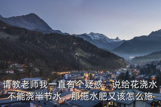 請(qǐng)教老師我一直有個(gè)疑惑，說給花澆水不能澆半節(jié)水，那施水肥又該怎么施