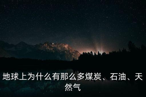 地球上為什么有那么多煤炭、石油、天然氣