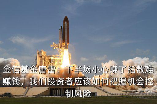 金信基金唐雷：下半場小心賺了指數(shù)難賺錢，我們投資者應該如何把握機會控制風險