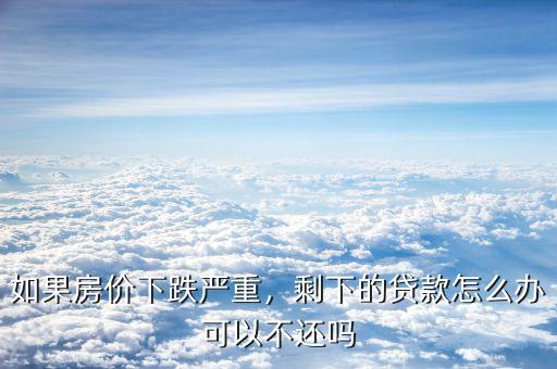 如果房?jī)r(jià)下跌嚴(yán)重，剩下的貸款怎么辦可以不還嗎