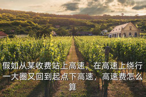 假如從某收費站上高速，在高速上繞行一大圈又回到起點下高速，高速費怎么算