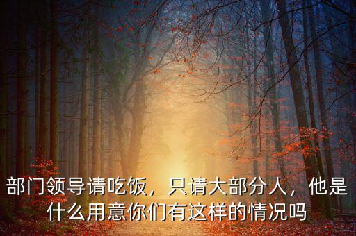 部門領(lǐng)導(dǎo)請(qǐng)吃飯，只請(qǐng)大部分人，他是什么用意你們有這樣的情況嗎