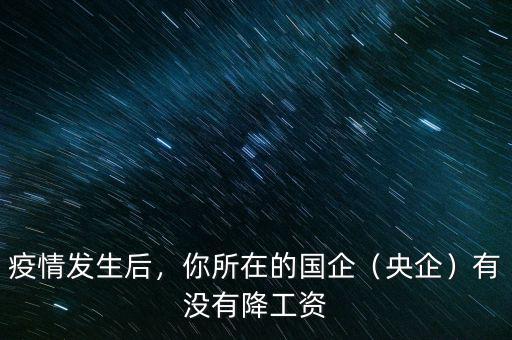 疫情發(fā)生后，你所在的國企（央企）有沒有降工資