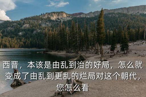 西晉，本該是由亂到治的好局，怎么就變成了由亂到更亂的爛局對這個朝代，您怎么看