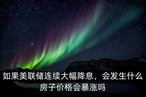 如果美聯(lián)儲連續(xù)大幅降息，會發(fā)生什么房子價格會暴漲嗎