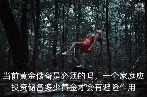 當(dāng)前黃金儲備是必須的嗎，一個家庭應(yīng)投資儲備多少黃金才會有避險作用