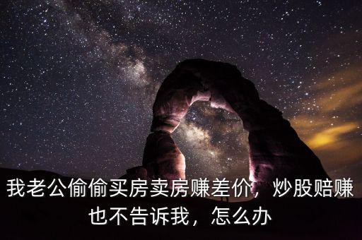 我老公偷偷買房賣房賺差價(jià)，炒股賠賺也不告訴我，怎么辦