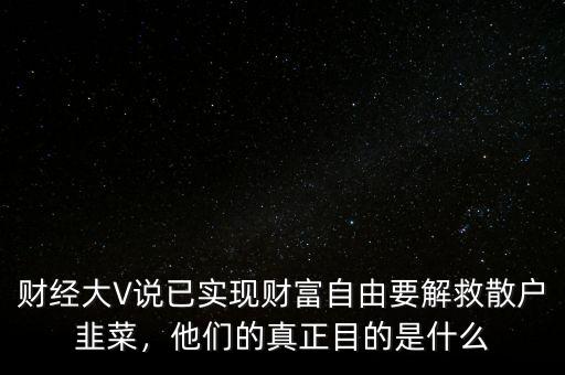 財經(jīng)大V說已實現(xiàn)財富自由要解救散戶韭菜，他們的真正目的是什么