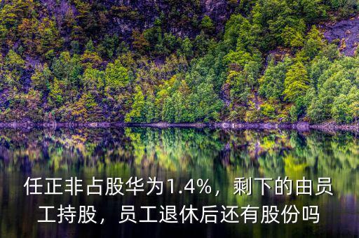 任正非占股華為1.4%，剩下的由員工持股，員工退休后還有股份嗎