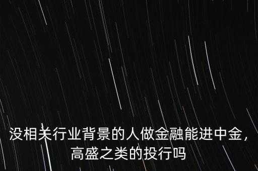 沒相關(guān)行業(yè)背景的人做金融能進(jìn)中金，高盛之類的投行嗎