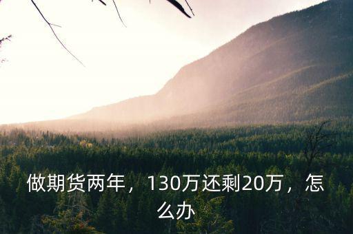 做期貨兩年，130萬還剩20萬，怎么辦