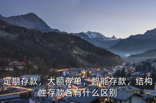 定期存款，大額存單，智能存款，結(jié)構(gòu)性存款各有什么區(qū)別