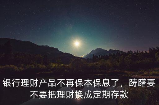 銀行理財產(chǎn)品不再保本保息了，躊躇要不要把理財換成定期存款