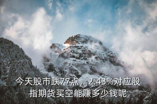 今天股市跌77點(diǎn)，2.43%對應(yīng)股指期貨買空能賺多少錢呢
